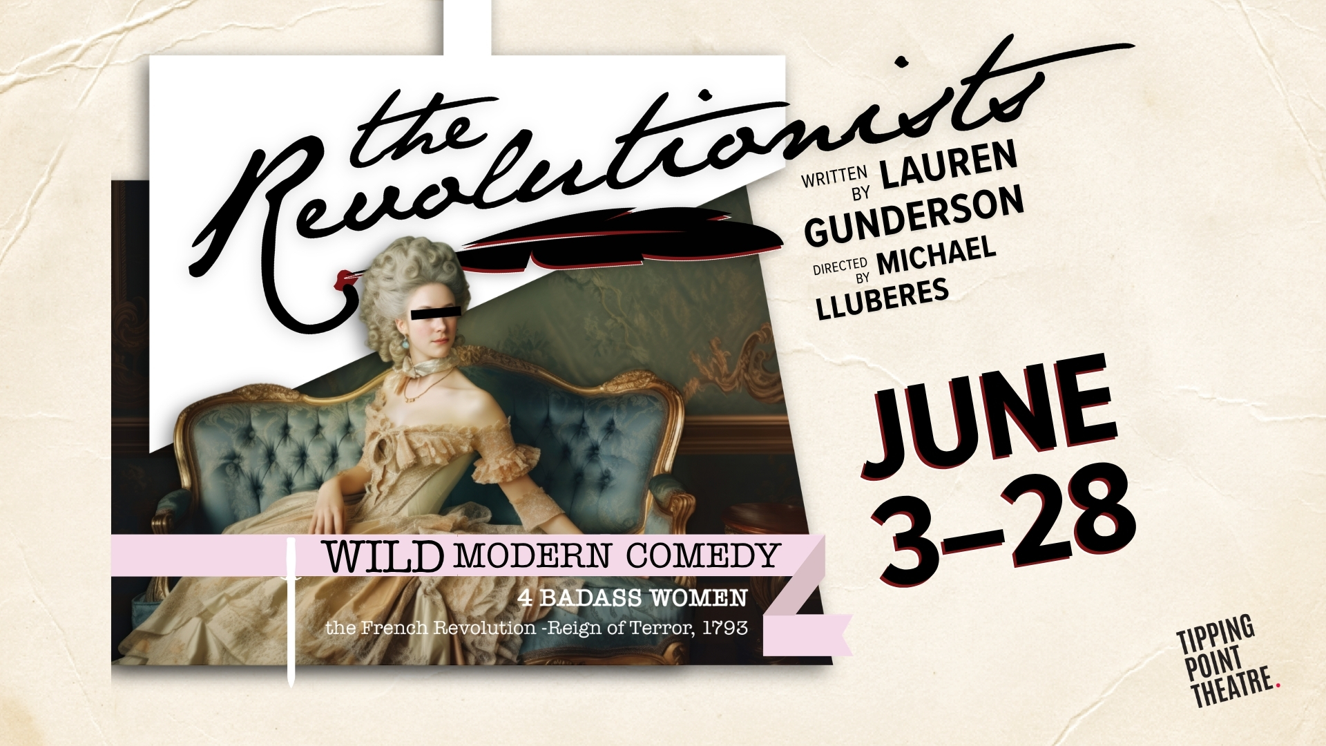 The Revolutionists, a play by Lauren Gunderson, directed by Michael Lluberes. A wild modern comedy about 4 badass women during the French Revolution. Showing at Tipping Point Theatre June 3-28